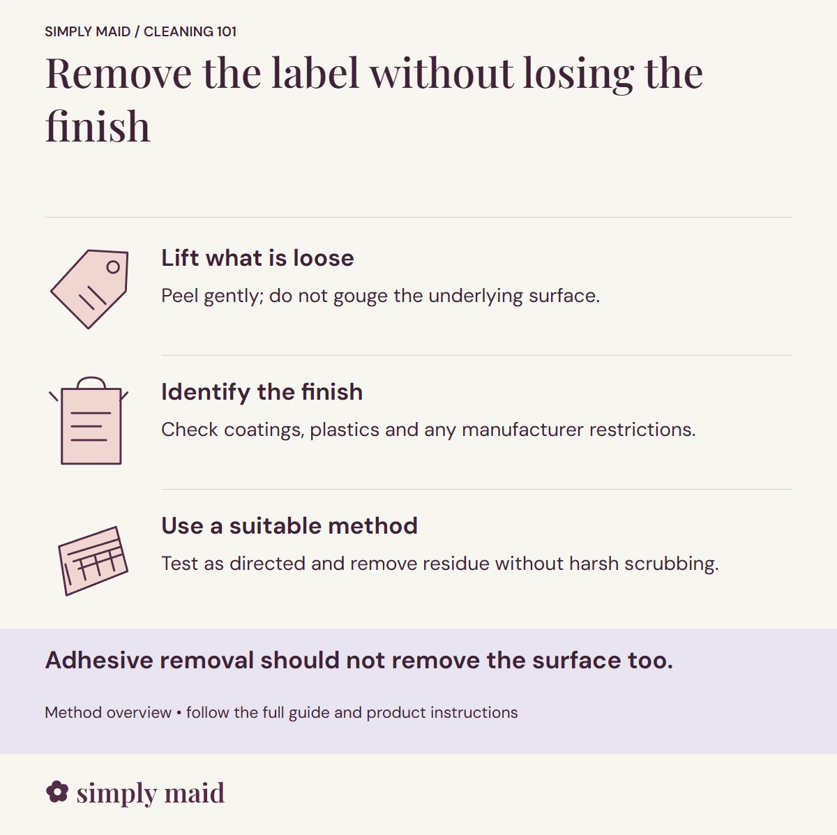 Remove the label without losing the finish. Adhesive removal should not remove the surface too.